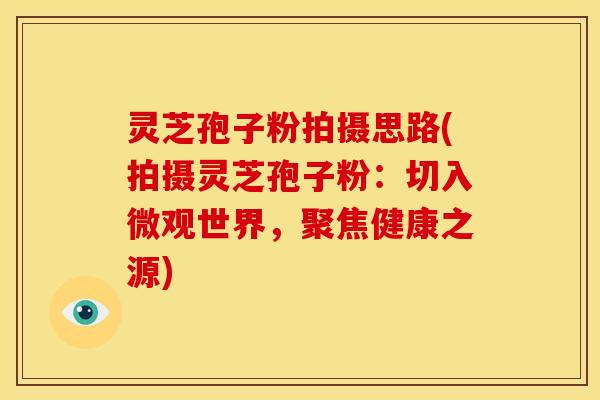 灵芝孢子粉拍摄思路(拍摄灵芝孢子粉:切入微观世界,聚焦健康之源)