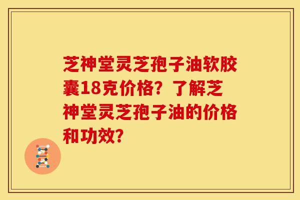 芝神堂灵芝孢子油软胶囊18克价格?了解芝神堂灵芝孢子油的价格和功效?