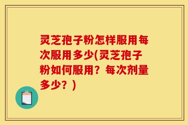 灵芝孢子粉怎样服用每次服用多少(灵芝孢子粉如何服用？每次剂量多少？)