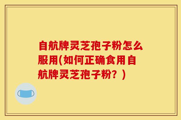 自航牌灵芝孢子粉怎么服用(如何正确食用自航牌灵芝孢子粉？)