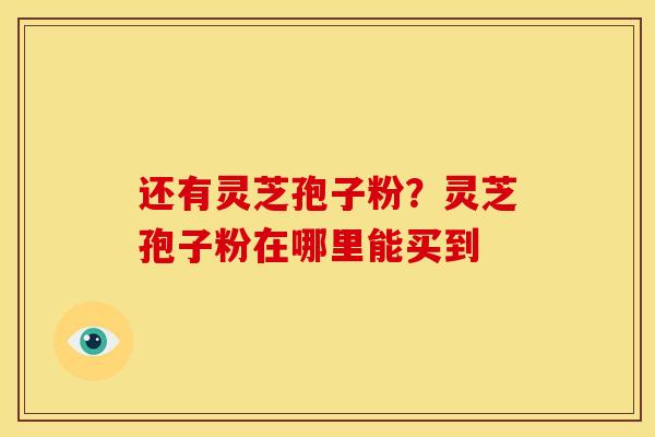 还有灵芝孢子粉？灵芝孢子粉在哪里能买到