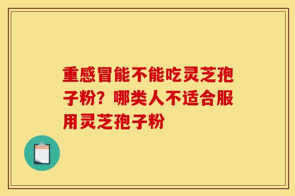 重感冒能不能吃灵芝孢子粉?哪类人不适合服用灵芝孢子粉