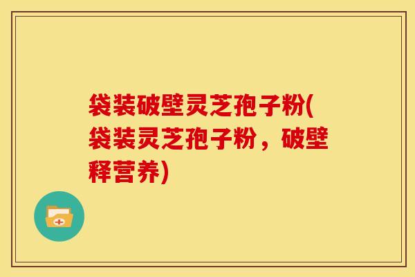 袋装破壁灵芝孢子粉(袋装灵芝孢子粉，破壁释营养)