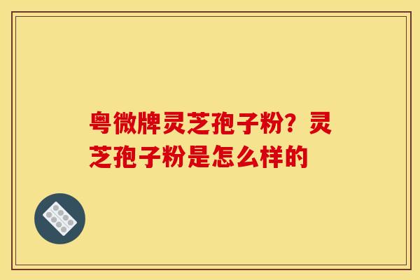 粤微牌灵芝孢子粉？灵芝孢子粉是怎么样的