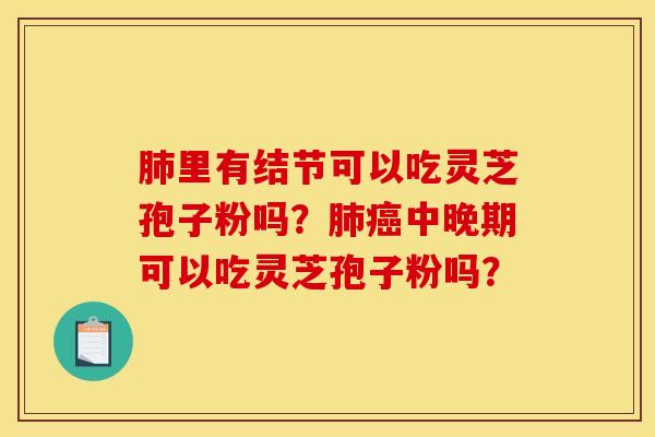 肺里有结节可以吃灵芝孢子粉吗？肺癌中晚期可以吃灵芝孢子粉吗？