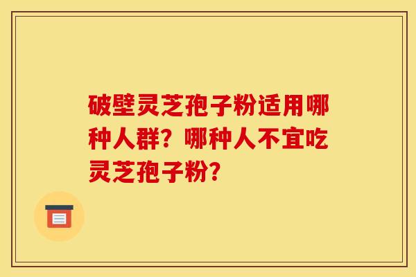 破壁灵芝孢子粉适用哪种人群?哪种人不宜吃灵芝孢子粉?