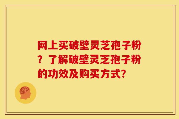 网上买破壁灵芝孢子粉？了解破壁灵芝孢子粉的功效及购买方式？