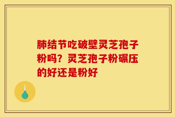 肺结节吃破壁灵芝孢子粉吗？灵芝孢子粉碾压的好还是粉好