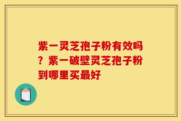 紫一灵芝孢子粉有效吗?紫一破壁灵芝孢子粉到哪里买最好