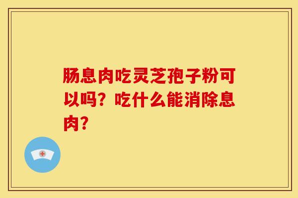 肠息肉吃灵芝孢子粉可以吗？吃什么能消除息肉？