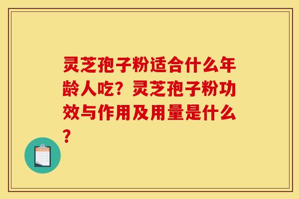 灵芝孢子粉适合什么年龄人吃?灵芝孢子粉功效与作用及用量是什么?