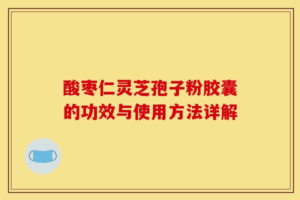 酸枣仁灵芝孢子粉胶囊的功效与使用方法详解