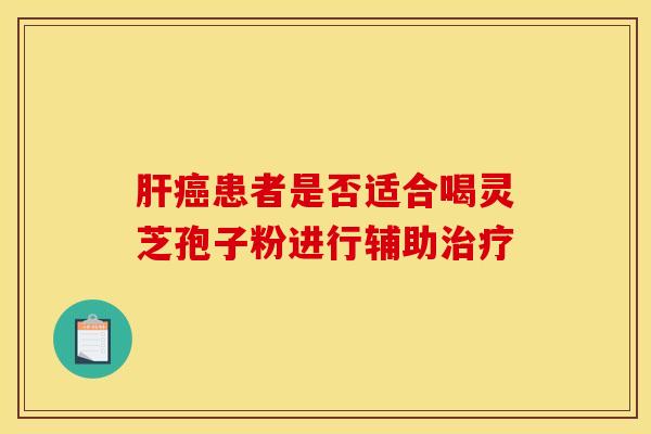 肝癌患者是否适合喝灵芝孢子粉进行辅助治疗
