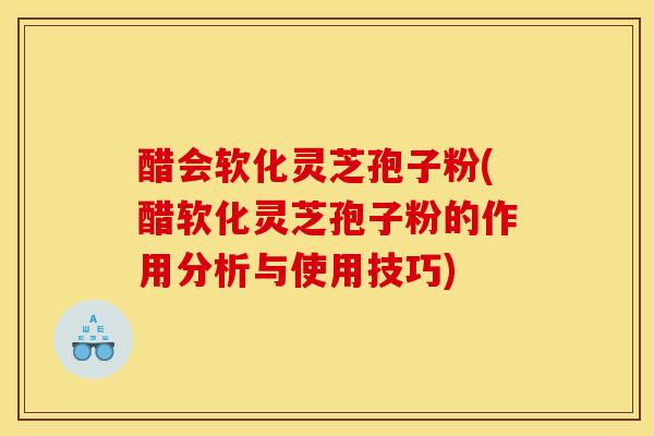 醋会软化灵芝孢子粉(醋软化灵芝孢子粉的作用分析与使用技巧)