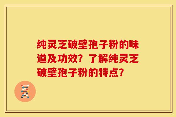 纯灵芝破壁孢子粉的味道及功效?了解纯灵芝破壁孢子粉的特点?