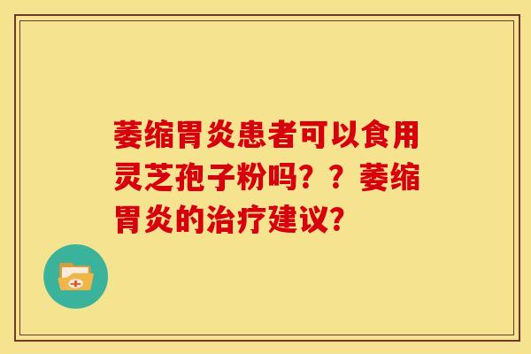 萎缩胃炎患者可以食用灵芝孢子粉吗??萎缩胃炎的治疗建议?