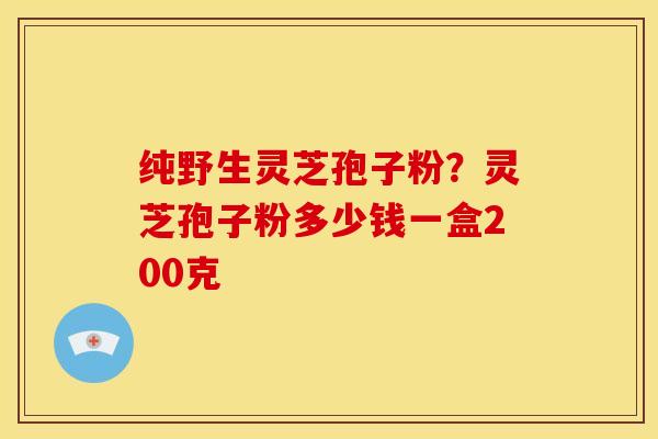 纯野生灵芝孢子粉？灵芝孢子粉多少钱一盒200克