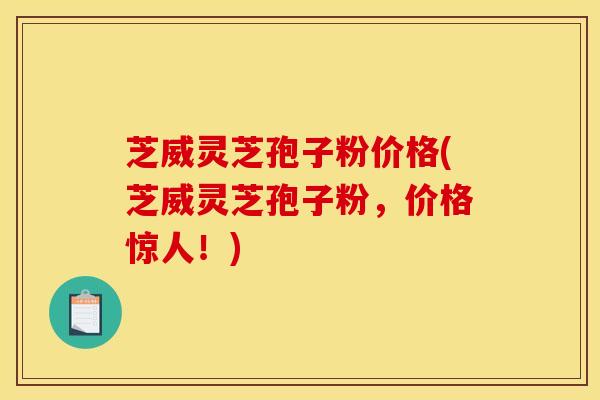 芝威灵芝孢子粉价格(芝威灵芝孢子粉,价格惊人!)