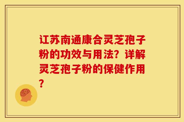 讧苏南通康合灵芝孢子粉的功效与用法?详解灵芝孢子粉的保健作用?