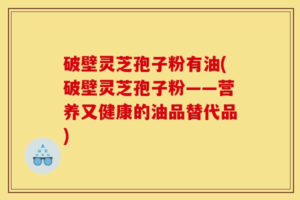 破壁灵芝孢子粉有油(破壁灵芝孢子粉——营养又健康的油品替代品)