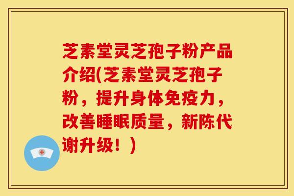 芝素堂灵芝孢子粉产品介绍(芝素堂灵芝孢子粉,提升身体免疫力,改善睡眠质量,新陈代谢升级!)