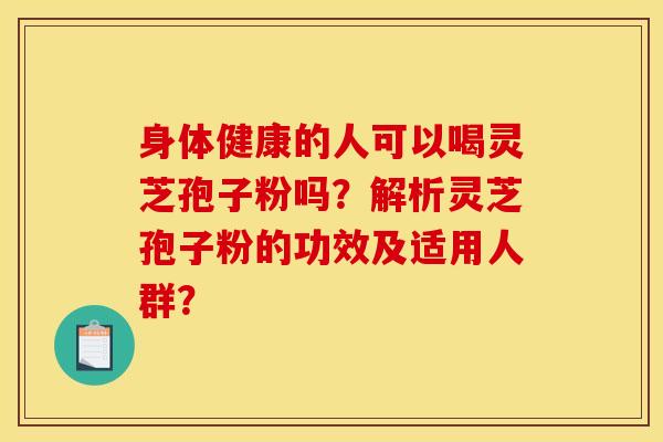 身体健康的人可以喝灵芝孢子粉吗?解析灵芝孢子粉的功效及适用人群?