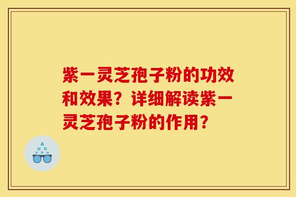 紫一灵芝孢子粉的功效和效果?详细解读紫一灵芝孢子粉的作用?