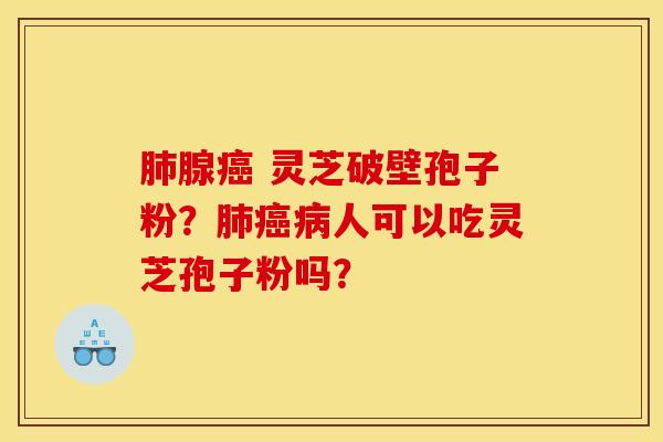 肺腺癌 灵芝破壁孢子粉?肺癌病人可以吃灵芝孢子粉吗?