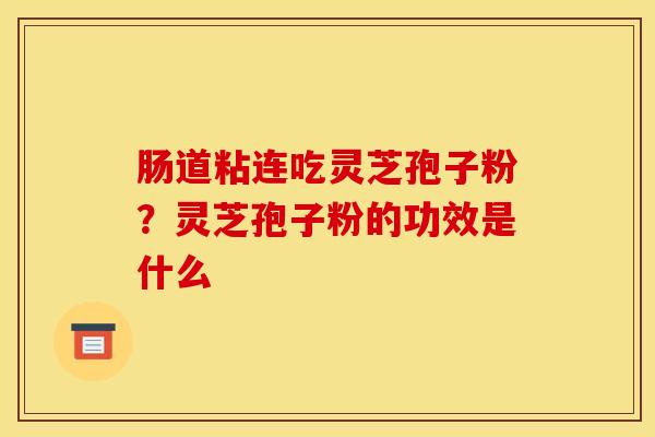 肠道粘连吃灵芝孢子粉?灵芝孢子粉的功效是什么