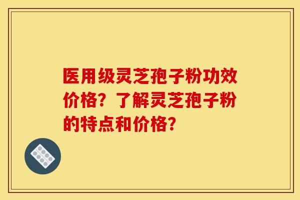 医用级灵芝孢子粉功效价格?了解灵芝孢子粉的特点和价格?