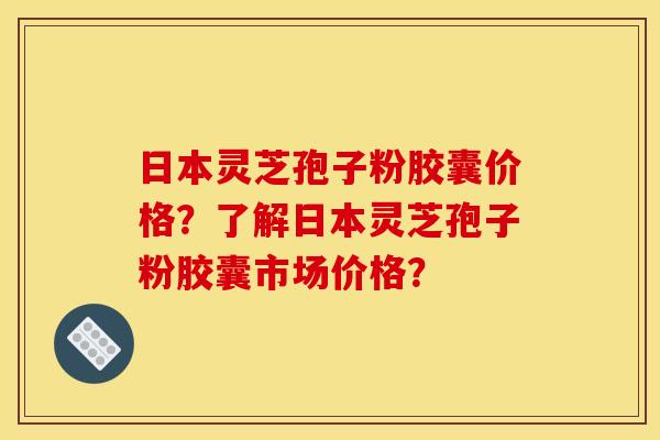 日本灵芝孢子粉胶囊价格?了解日本灵芝孢子粉胶囊市场价格?