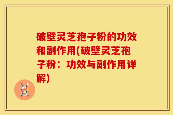 破壁灵芝孢子粉的功效和副作用(破壁灵芝孢子粉:功效与副作用详解)