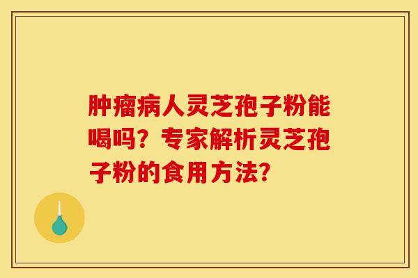 肿瘤病人灵芝孢子粉能喝吗?专家解析灵芝孢子粉的食用方法?