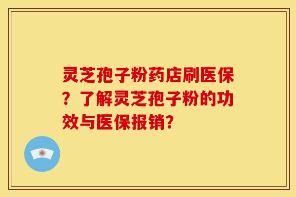 灵芝孢子粉药店刷医保?了解灵芝孢子粉的功效与医保报销?