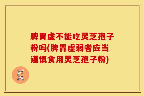 脾胃虚不能吃灵芝孢子粉吗(脾胃虚弱者应当谨慎食用灵芝孢子粉)