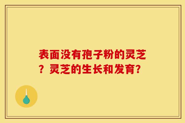 表面没有孢子粉的灵芝？灵芝的生长和发育？