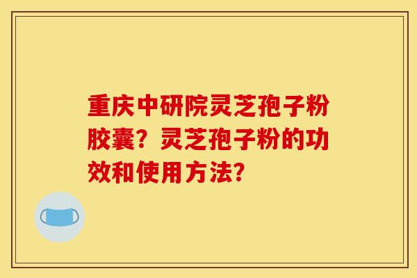 重庆中研院灵芝孢子粉胶囊？灵芝孢子粉的功效和使用方法？