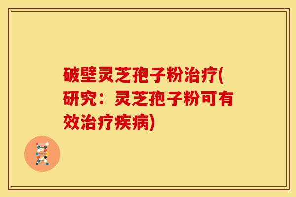 破壁灵芝孢子粉治疗(研究:灵芝孢子粉可有效治疗疾病)