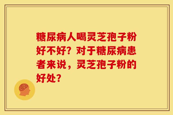 糖尿病人喝灵芝孢子粉好不好？对于糖尿病患者来说，灵芝孢子粉的好处？