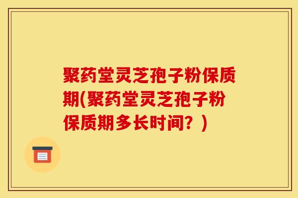 聚药堂灵芝孢子粉保质期(聚药堂灵芝孢子粉保质期多长时间？)