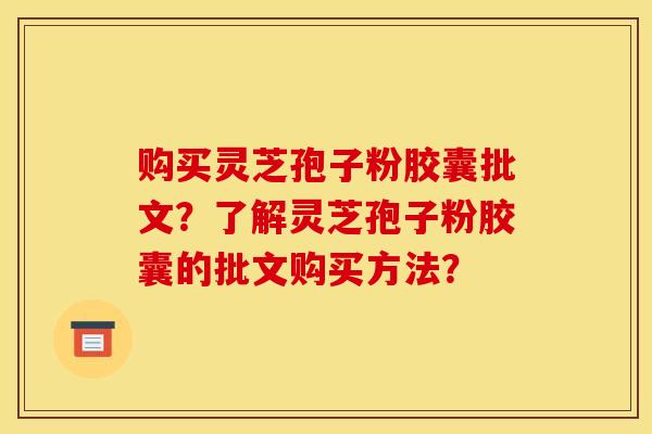 购买灵芝孢子粉胶囊批文?了解灵芝孢子粉胶囊的批文购买方法?