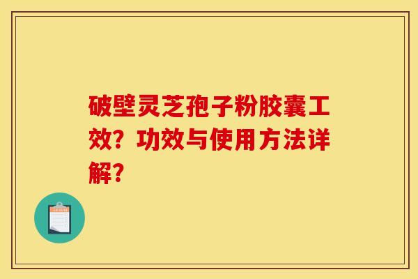 破壁灵芝孢子粉胶囊工效？功效与使用方法详解？