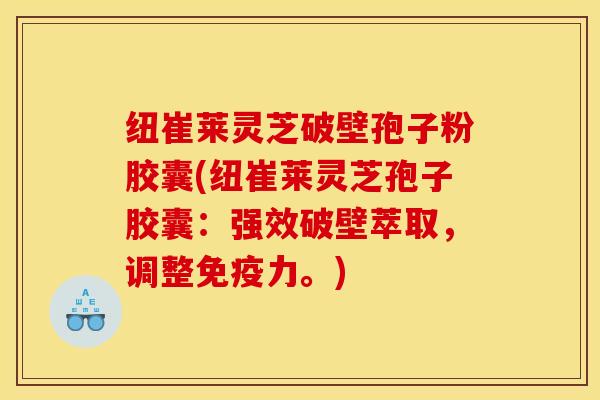 纽崔莱灵芝破壁孢子粉胶囊(纽崔莱灵芝孢子胶囊:强效破壁萃取,调整免疫力。)