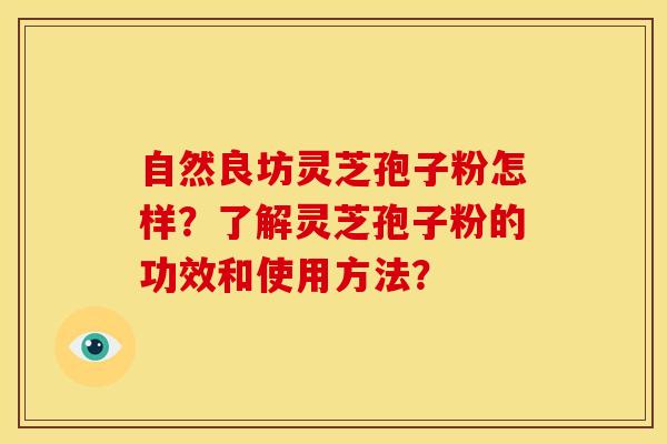 自然良坊灵芝孢子粉怎样?了解灵芝孢子粉的功效和使用方法?