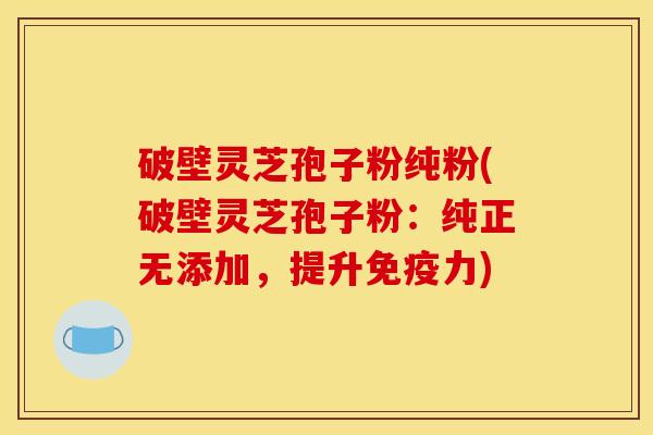 破壁灵芝孢子粉纯粉(破壁灵芝孢子粉:纯正无添加,提升免疫力)
