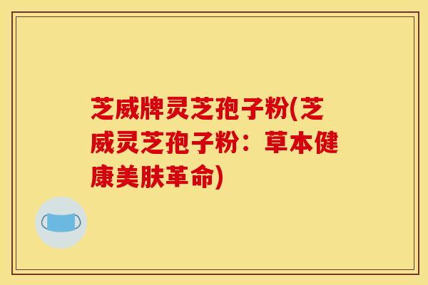 芝威牌灵芝孢子粉(芝威灵芝孢子粉:草本健康美肤革命)
