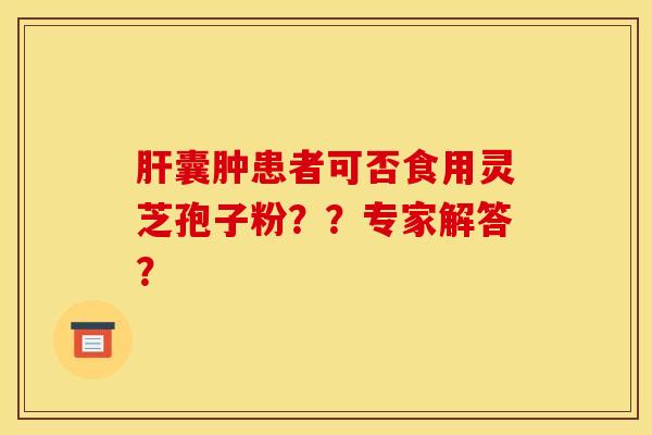 肝囊肿患者可否食用灵芝孢子粉??专家解答?