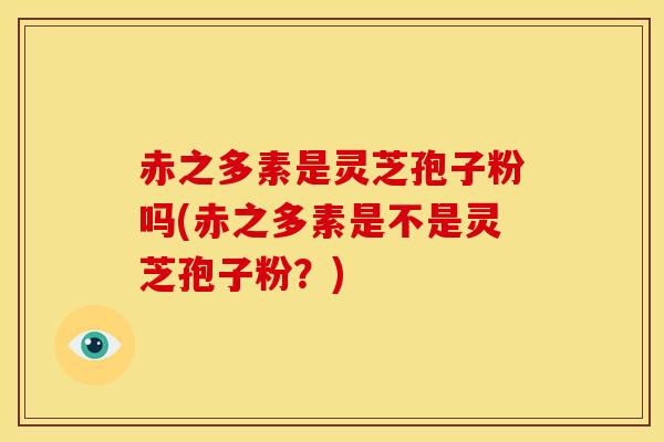 赤之多素是灵芝孢子粉吗(赤之多素是不是灵芝孢子粉?)