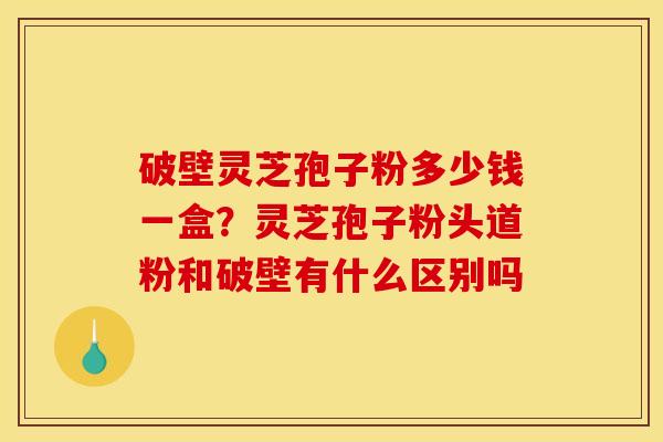 破壁灵芝孢子粉多少钱一盒？灵芝孢子粉头道粉和破壁有什么区别吗