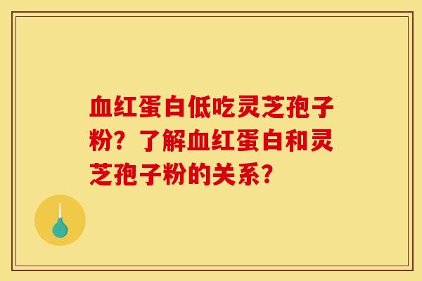 血红蛋白低吃灵芝孢子粉？了解血红蛋白和灵芝孢子粉的关系？